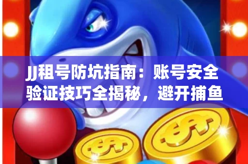 JJ租号防坑指南：账号安全验证技巧全揭秘，避开捕鱼陷阱！