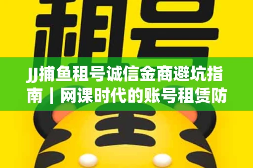 JJ捕鱼租号诚信金商避坑指南｜网课时代的账号租赁防骗秘诀