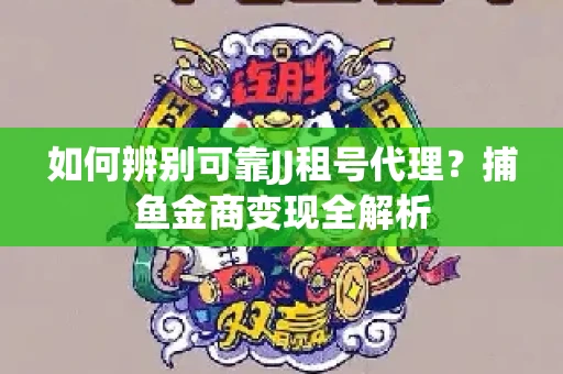 如何辨别可靠JJ租号代理？捕鱼金商变现全解析