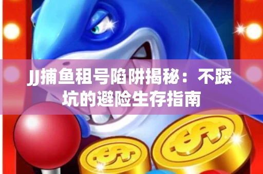 JJ捕鱼租号陷阱揭秘：不踩坑的避险生存指南