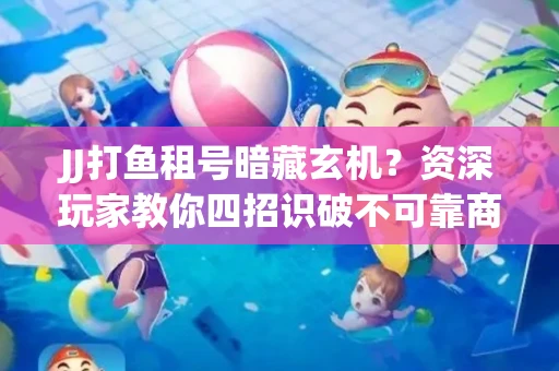JJ打鱼租号暗藏玄机？资深玩家教你四招识破不可靠商家
