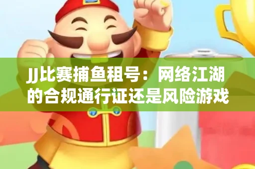 JJ比赛捕鱼租号：网络江湖的合规通行证还是风险游戏？