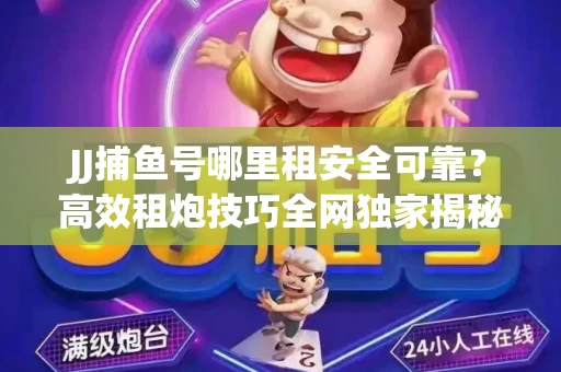JJ捕鱼号哪里租安全可靠？高效租炮技巧全网独家揭秘