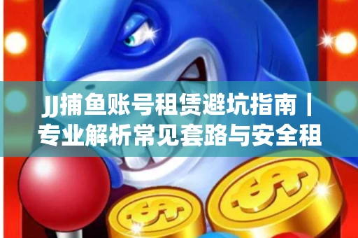 JJ捕鱼账号租赁避坑指南｜专业解析常见套路与安全租号法则