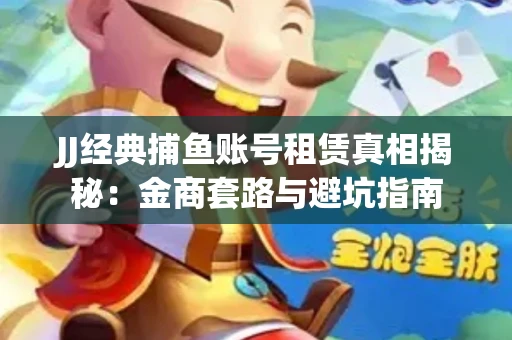 JJ经典捕鱼账号租赁真相揭秘：金商套路与避坑指南