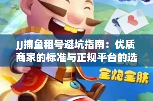 JJ捕鱼租号避坑指南：优质商家的标准与正规平台的选择策略