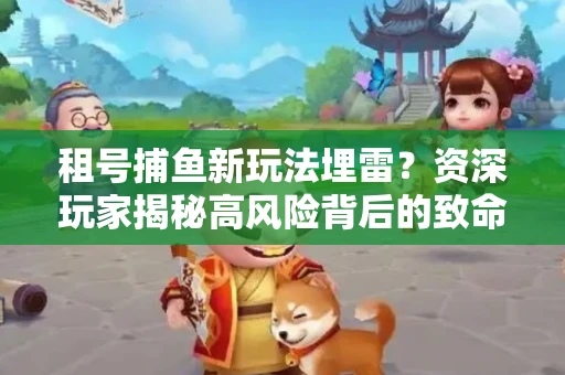 租号捕鱼新玩法埋雷？资深玩家揭秘高风险背后的致命漏洞