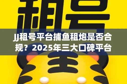JJ租号平台捕鱼租炮是否合规？2025年三大口碑平台深度测评