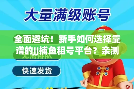 全面避坑！新手如何选择靠谱的JJ捕鱼租号平台？亲测租炮技巧大公开
