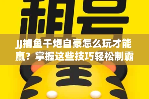 JJ捕鱼千炮自豪怎么玩才能赢？掌握这些技巧轻松制霸