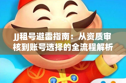 JJ租号避雷指南：从资质审核到账号选择的全流程解析！捕鱼经典账号有何独特差异？