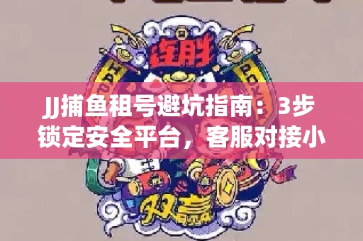 JJ捕鱼租号避坑指南：3步锁定安全平台，客服对接小技巧全公开